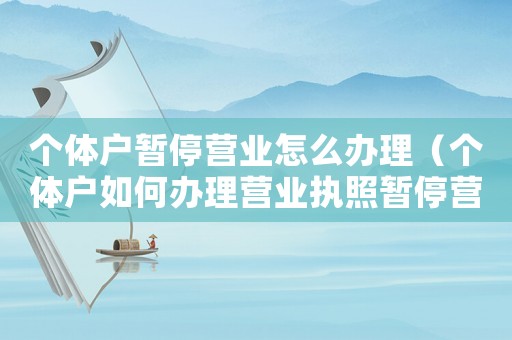 個體戶暫停營業(yè)怎么辦理（個體戶如何辦理營業(yè)執(zhí)照暫停營業(yè)）
