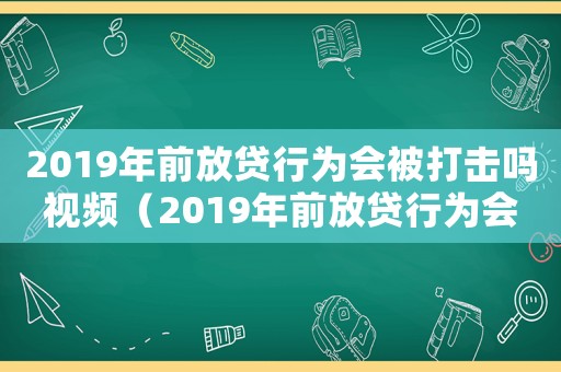 2019年前放貸行為會(huì)被打擊嗎視頻（2019年前放貸行為會(huì)被打擊嗎）