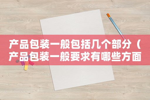 產(chǎn)品包裝一般包括幾個(gè)部分（產(chǎn)品包裝一般要求有哪些方面）