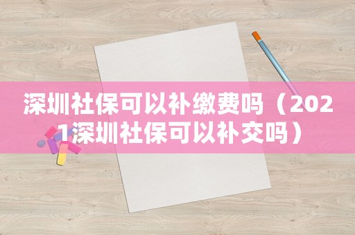 深圳社保可以補(bǔ)繳費(fèi)嗎（2021深圳社保可以補(bǔ)交嗎）