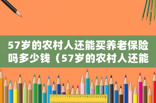 57歲的農(nóng)村人還能買養(yǎng)老保險(xiǎn)嗎多少錢（57歲的農(nóng)村人還能買養(yǎng)老保險(xiǎn)嗎）