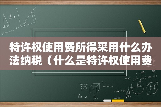 特許權(quán)使用費(fèi)所得采用什么辦法納稅（什么是特許權(quán)使用費(fèi)所得稅稅率）