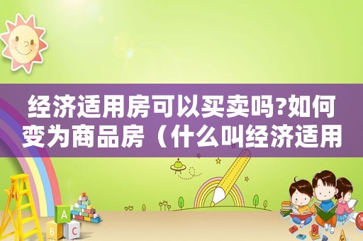 經(jīng)濟適用房可以買賣嗎?如何變?yōu)樯唐贩浚ㄊ裁唇薪?jīng)濟適用房可以買賣嗎?）