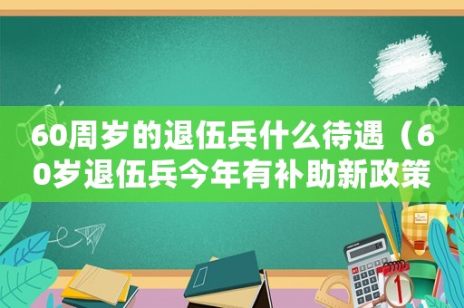 60周歲的退伍兵什么待遇（60歲退伍兵今年有補(bǔ)助新政策嗎?）