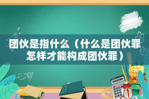 團(tuán)伙是指什么（什么是團(tuán)伙罪怎樣才能構(gòu)成團(tuán)伙罪）
