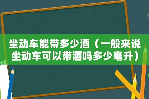 坐動(dòng)車(chē)能帶多少酒（一般來(lái)說(shuō)坐動(dòng)車(chē)可以帶酒嗎多少毫升）