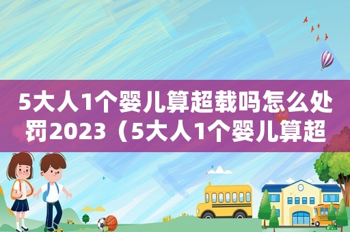 5大人1個(gè)嬰兒算超載嗎怎么處罰2023（5大人1個(gè)嬰兒算超載嗎怎么處罰）