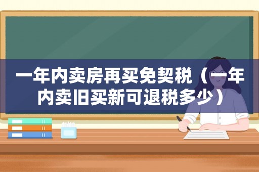 一年內(nèi)賣房再買免契稅（一年內(nèi)賣舊買新可退稅多少）