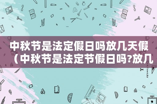 中秋節(jié)是法定假日嗎放幾天假（中秋節(jié)是法定節(jié)假日嗎?放幾天?）