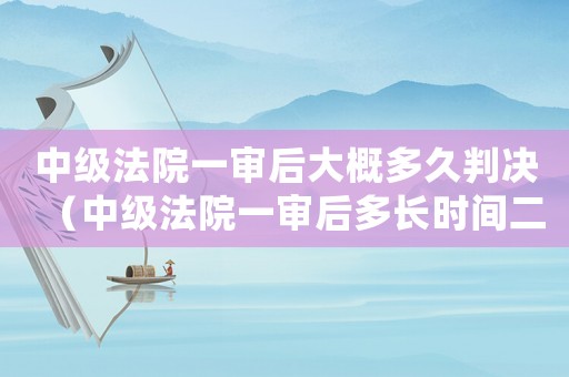 中級法院一審后大概多久判決（中級法院一審后多長時間二審）