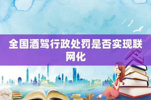全國酒駕行政處罰是否實(shí)現(xiàn)聯(lián)網(wǎng)化