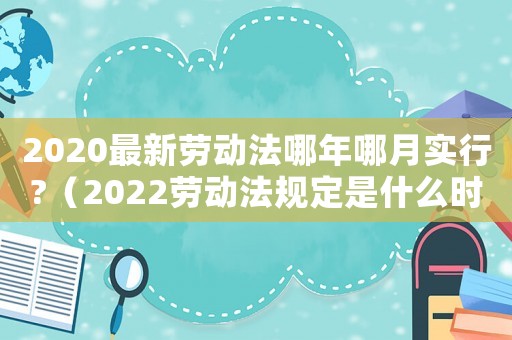 2020最新勞動(dòng)法哪年哪月實(shí)行?（2022勞動(dòng)法規(guī)定是什么時(shí)候?qū)嵤? title=