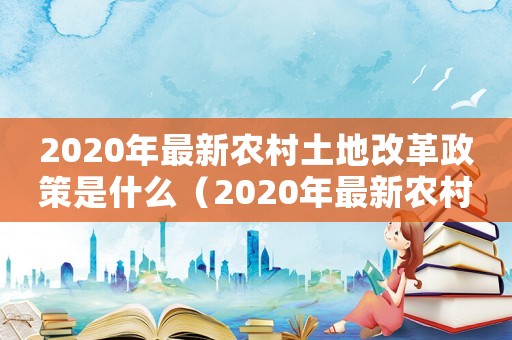 2020年最新農(nóng)村土地改革政策是什么（2020年最新農(nóng)村土地改革政策）