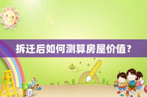 拆遷后如何測(cè)算房屋價(jià)值？