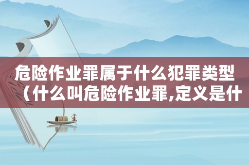 危險(xiǎn)作業(yè)罪屬于什么犯罪類型（什么叫危險(xiǎn)作業(yè)罪,定義是什么意思）