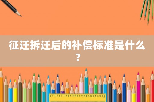 征遷拆遷后的補(bǔ)償標(biāo)準(zhǔn)是什么？
