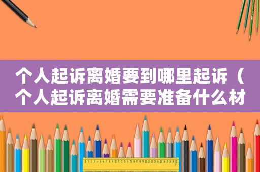 個人起訴離婚要到哪里起訴（個人起訴離婚需要準備什么材料）
