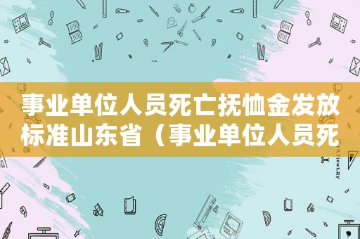 事業(yè)單位人員死亡撫恤金發(fā)放標準山東省（事業(yè)單位人員死亡撫恤金發(fā)放標準山東）