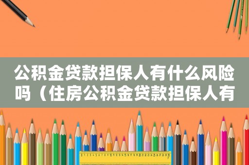 公積金貸款擔(dān)保人有什么風(fēng)險嗎（住房公積金貸款擔(dān)保人有什么風(fēng)險）