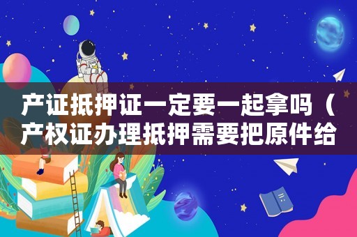 產(chǎn)證抵押證一定要一起拿嗎（產(chǎn)權(quán)證辦理抵押需要把原件給銀行嗎）