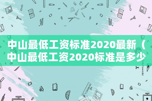 中山最低工資標(biāo)準(zhǔn)2020最新（中山最低工資2020標(biāo)準(zhǔn)是多少）