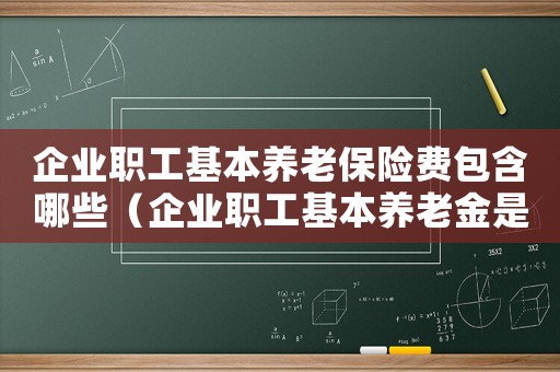 企業(yè)職工基本養(yǎng)老保險費包含哪些（企業(yè)職工基本養(yǎng)老金是什么意思）