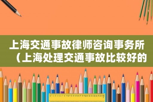 上海交通事故律師咨詢事務(wù)所（上海處理交通事故比較好的律師?）