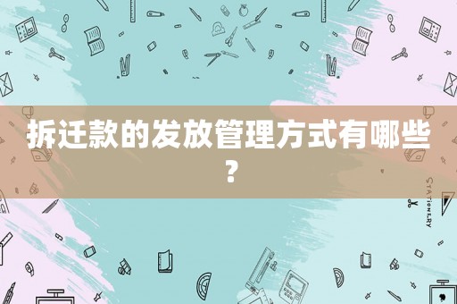 拆遷款的發(fā)放管理方式有哪些？
