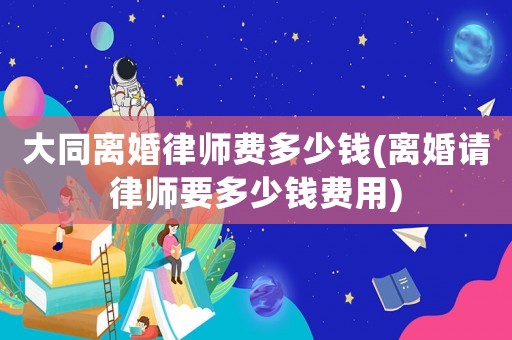 大同離婚律師費(fèi)多少錢(離婚請律師要多少錢費(fèi)用)