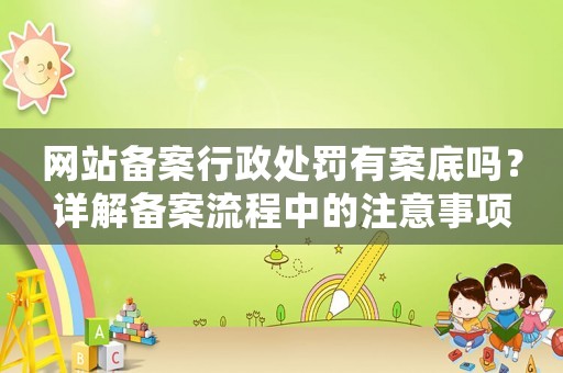 網(wǎng)站備案行政處罰有案底嗎？詳解備案流程中的注意事項(xiàng)