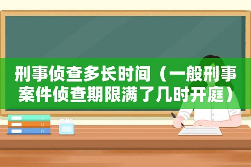 刑事偵查多長時(shí)間（一般刑事案件偵查期限滿了幾時(shí)開庭）