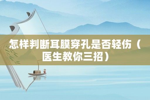 怎樣判斷耳膜穿孔是否輕傷（醫(yī)生教你三招）