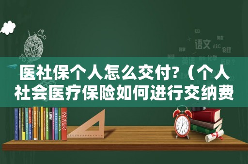 醫(yī)社保個(gè)人怎么交付?（個(gè)人社會(huì)醫(yī)療保險(xiǎn)如何進(jìn)行交納費(fèi)用）