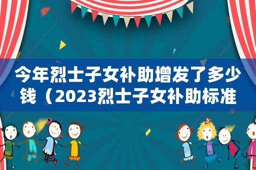 今年烈士子女補(bǔ)助增發(fā)了多少錢（2023烈士子女補(bǔ)助標(biāo)準(zhǔn)表）