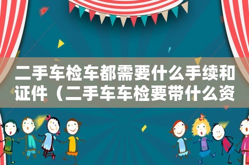 二手車檢車都需要什么手續(xù)和證件（二手車車檢要帶什么資料在年檢）