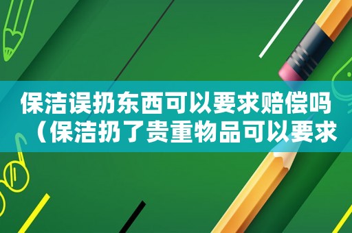保潔誤扔?xùn)|西可以要求賠償嗎（保潔扔了貴重物品可以要求賠償嗎）