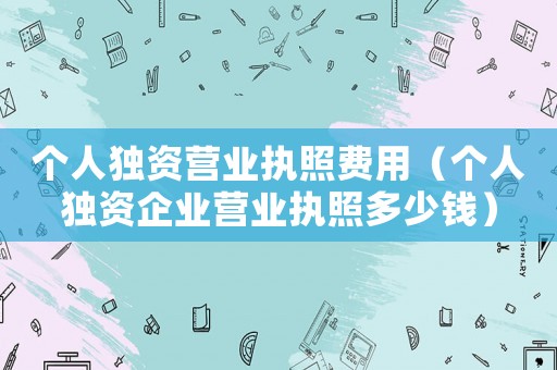 個人獨資營業(yè)執(zhí)照費用（個人獨資企業(yè)營業(yè)執(zhí)照多少錢）