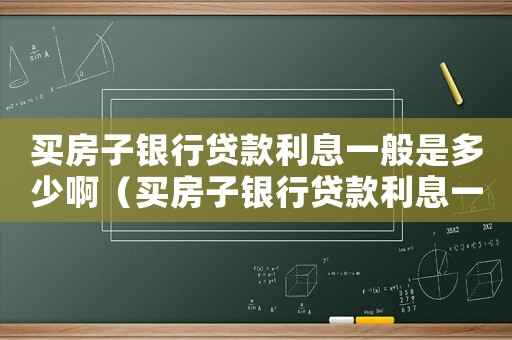 買房子銀行貸款利息一般是多少啊（買房子銀行貸款利息一般是多少?）