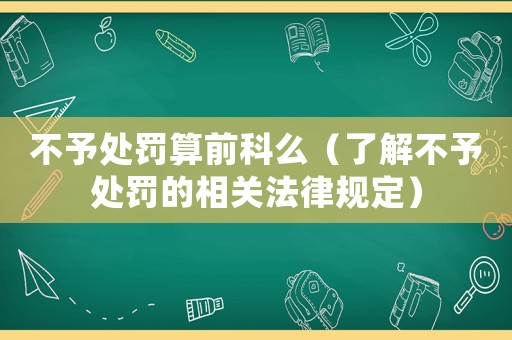 不予處罰算前科么（了解不予處罰的相關(guān)法律規(guī)定）