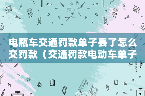 電瓶車交通罰款單子丟了怎么交罰款（交通罰款電動車單子丟了怎么交罰款）