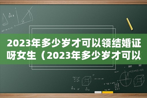 2023年多少歲才可以領(lǐng)結(jié)婚證呀女生（2023年多少歲才可以領(lǐng)結(jié)婚證呀）