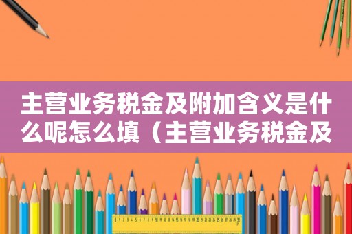 主營業(yè)務(wù)稅金及附加含義是什么呢怎么填（主營業(yè)務(wù)稅金及附加含義是什么呢）