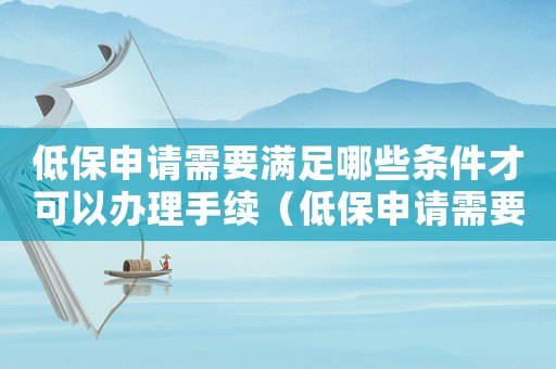 低保申請需要滿足哪些條件才可以辦理手續(xù)（低保申請需要滿足哪些條件才可以辦理）
