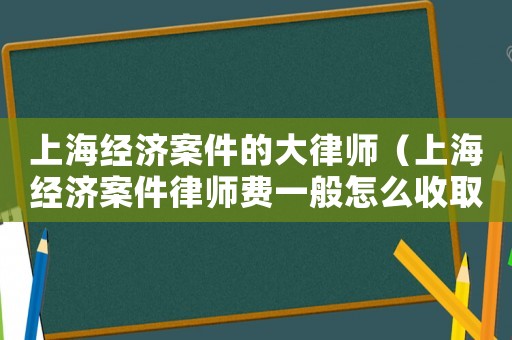 上海經(jīng)濟(jì)案件的大律師（上海經(jīng)濟(jì)案件律師費一般怎么收取）