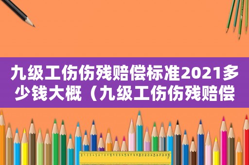 九級(jí)工傷傷殘賠償標(biāo)準(zhǔn)2021多少錢(qián)大概（九級(jí)工傷傷殘賠償標(biāo)準(zhǔn)是多少錢(qián)一個(gè)月）