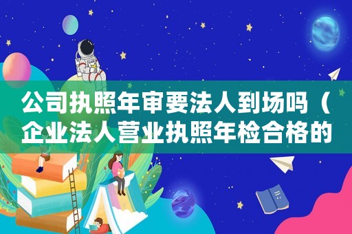 公司執(zhí)照年審要法人到場嗎（企業(yè)法人營業(yè)執(zhí)照年檢合格的證明材料）