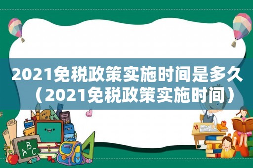 2021免稅政策實(shí)施時(shí)間是多久（2021免稅政策實(shí)施時(shí)間）