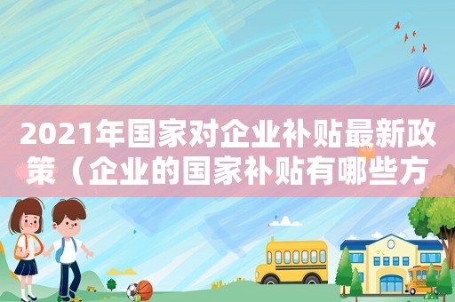 2021年國家對企業(yè)補貼最新政策（企業(yè)的國家補貼有哪些方式可以領(lǐng)取）