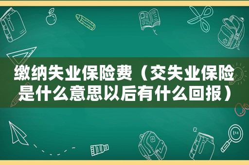 繳納失業(yè)保險(xiǎn)費(fèi)（交失業(yè)保險(xiǎn)是什么意思以后有什么回報(bào)）