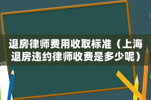 退房律師費(fèi)用收取標(biāo)準(zhǔn)（上海退房違約律師收費(fèi)是多少呢）